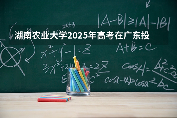 湖南农业大学2025年高考在广东投档分数线