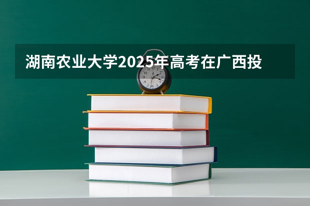 湖南农业大学2025年高考在广西投档分数线