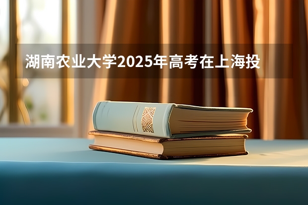 湖南农业大学2025年高考在上海投档分数线