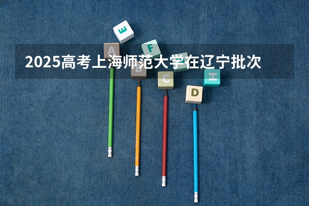 2025高考上海师范大学在辽宁批次线差是多少（2026参考）