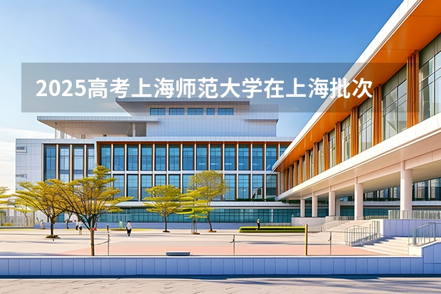 2025高考上海师范大学在上海批次线差是多少（2026参考）
