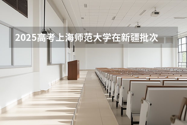 2025高考上海师范大学在新疆批次线差是多少（2026参考）