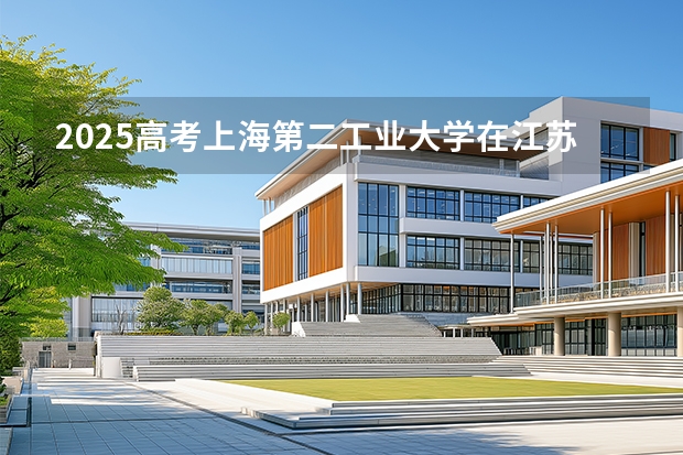 2025高考上海第二工业大学在江苏批次线差是多少（2026参考）