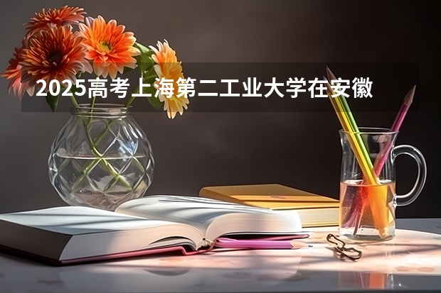 2025高考上海第二工业大学在安徽批次线差是多少（2026参考）