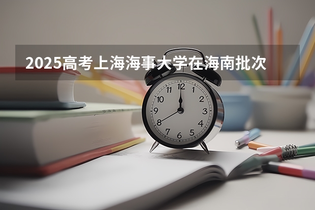 2025高考上海海事大学在海南批次线差是多少（2026参考）