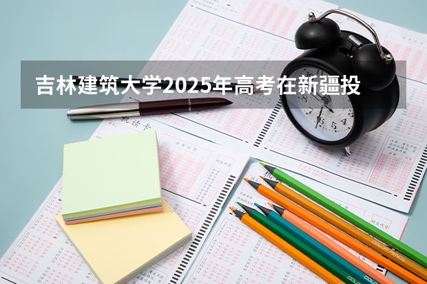 吉林建筑大学2025年高考在新疆投档分数线