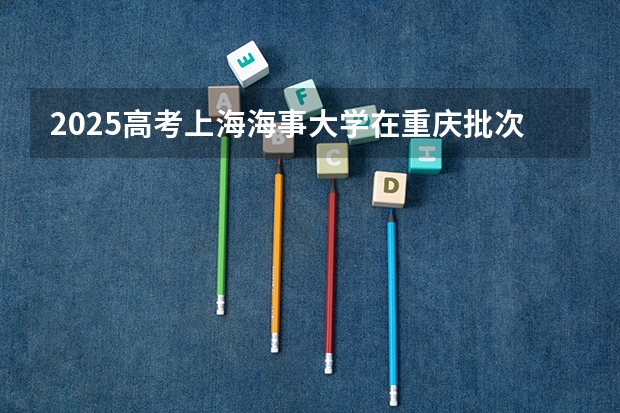 2025高考上海海事大学在重庆批次线差是多少（2026参考）