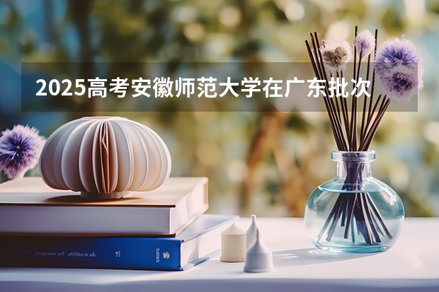 2025高考安徽师范大学在广东批次线差是多少（2026参考）