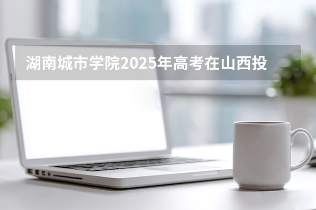 湖南城市学院2025年高考在山西投档分数线
