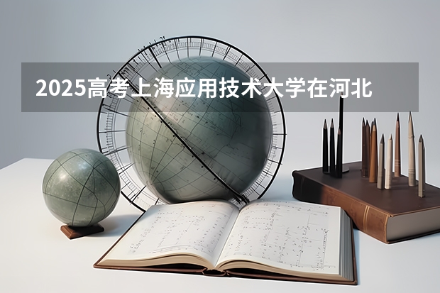 2025高考上海应用技术大学在河北批次线差是多少（2026参考）