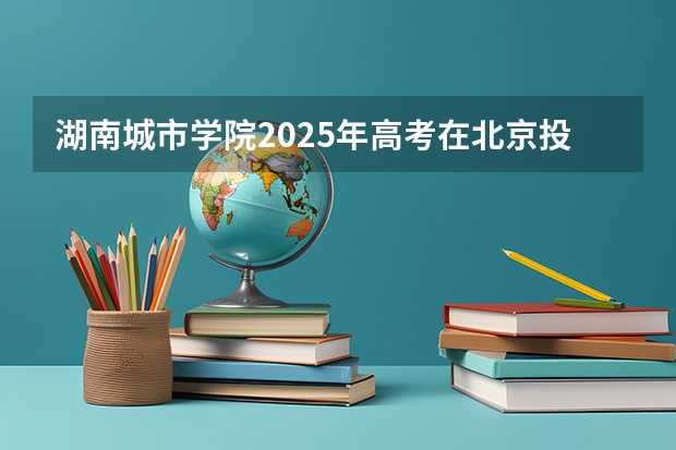 湖南城市学院2025年高考在北京投档分数线