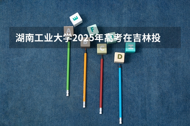 湖南工业大学2025年高考在吉林投档分数线