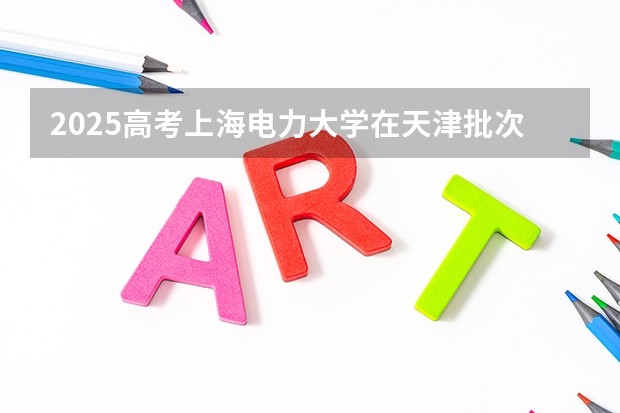 2025高考上海电力大学在天津批次线差是多少（2026参考）
