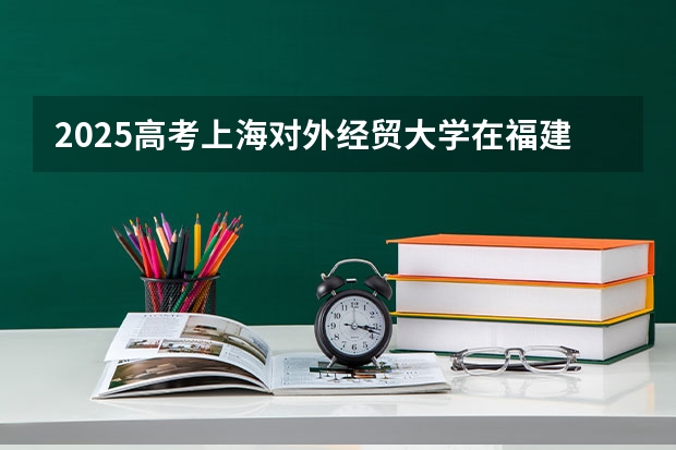 2025高考上海对外经贸大学在福建批次线差是多少（2026参考）