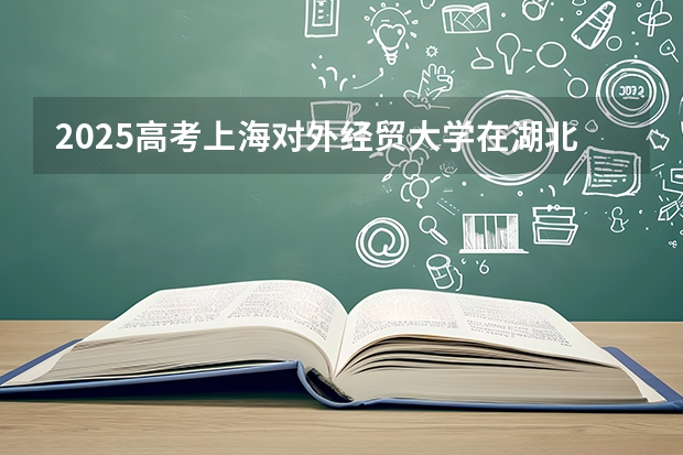 2025高考上海对外经贸大学在湖北批次线差是多少（2026参考）