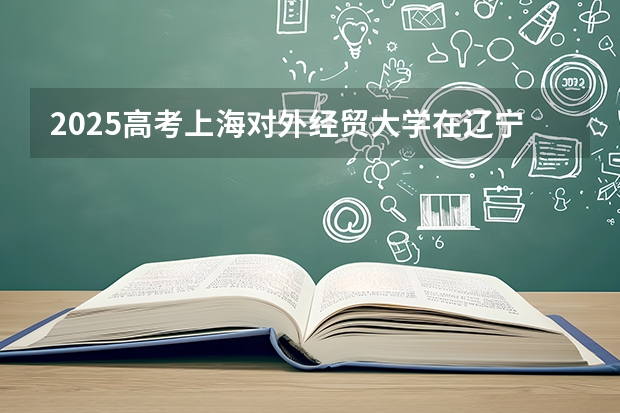 2025高考上海对外经贸大学在辽宁批次线差是多少（2026参考）