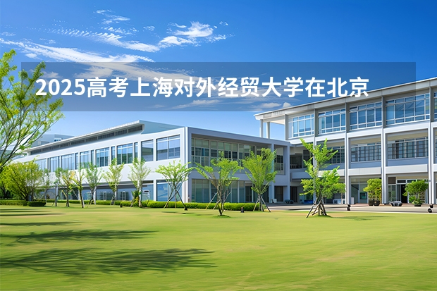 2025高考上海对外经贸大学在北京批次线差是多少（2026参考）