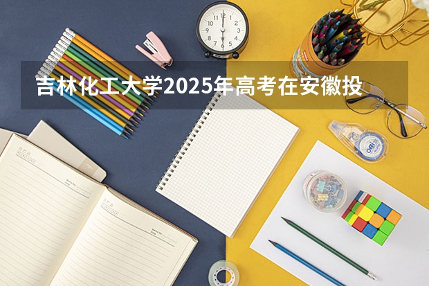 吉林化工大学2025年高考在安徽投档分数线