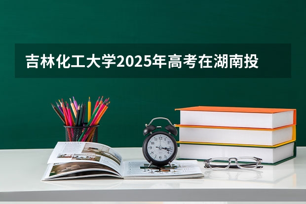 吉林化工大学2025年高考在湖南投档分数线