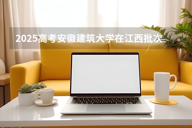 2025高考安徽建筑大学在江西批次线差是多少（2026参考）