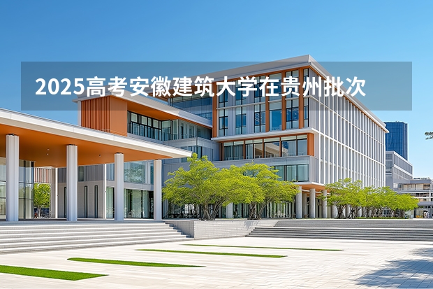 2025高考安徽建筑大学在贵州批次线差是多少（2026参考）