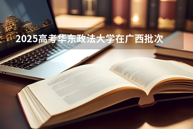 2025高考华东政法大学在广西批次线差是多少（2026参考）