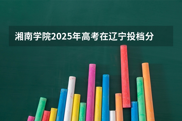 湘南学院2025年高考在辽宁投档分数线