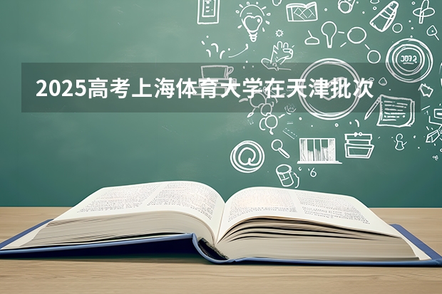 2025高考上海体育大学在天津批次线差是多少（2026参考）