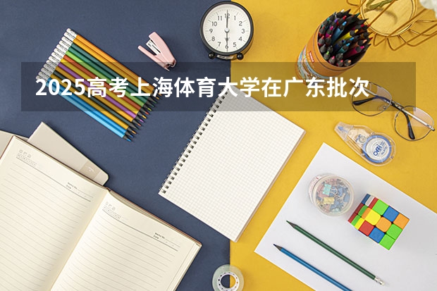 2025高考上海体育大学在广东批次线差是多少（2026参考）