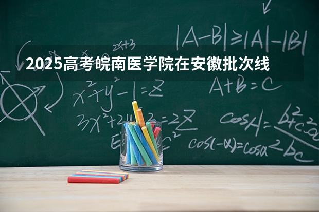 2025高考皖南医学院在安徽批次线差是多少（2026参考）
