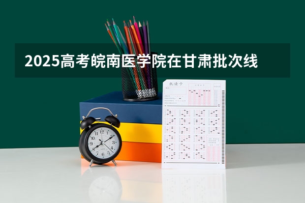 2025高考皖南医学院在甘肃批次线差是多少（2026参考）