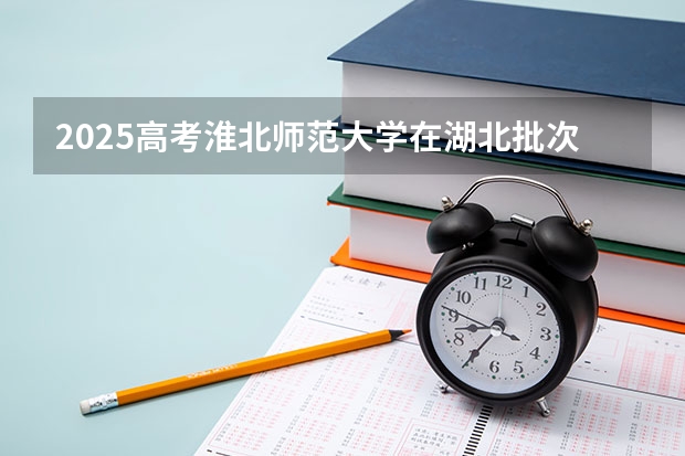 2025高考淮北师范大学在湖北批次线差是多少（2026参考）