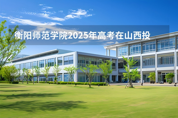衡阳师范学院2025年高考在山西投档分数线