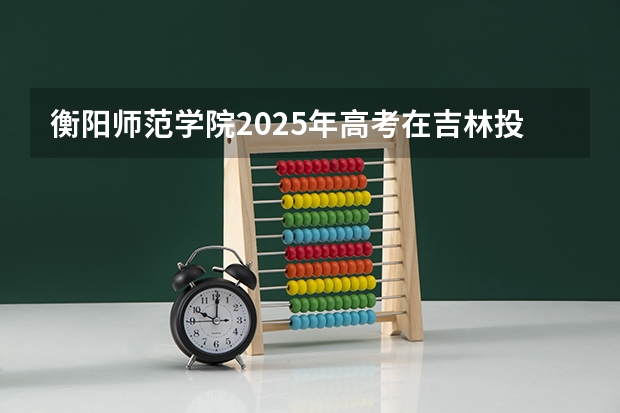 衡阳师范学院2025年高考在吉林投档分数线