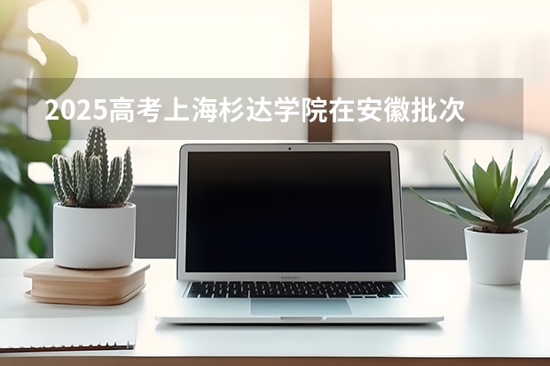 2025高考上海杉达学院在安徽批次线差是多少（2026参考）