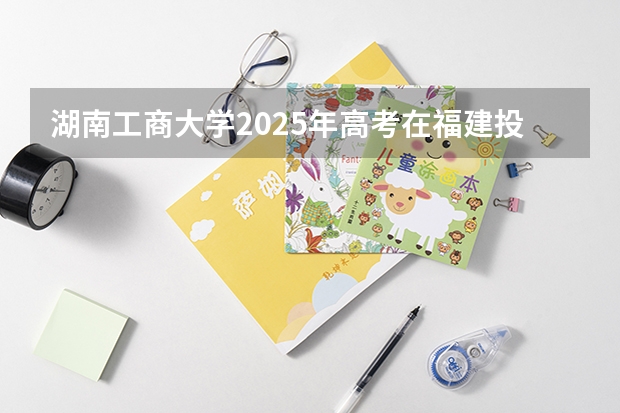 湖南工商大学2025年高考在福建投档分数线
