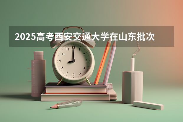 2025高考西安交通大学在山东批次线差是多少（2026参考）