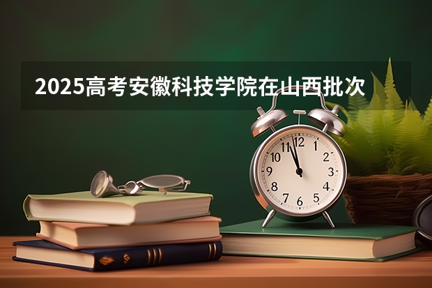 2025高考安徽科技学院在山西批次线差是多少（2026参考）