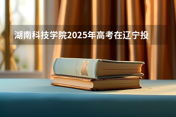 湖南科技学院2025年高考在辽宁投档分数线