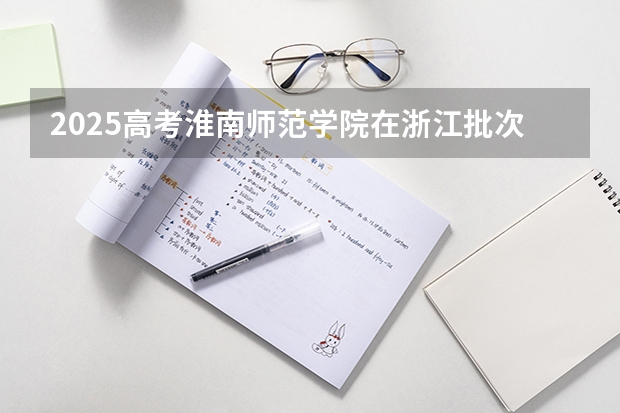 2025高考淮南师范学院在浙江批次线差是多少（2026参考）