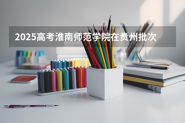 2025高考淮南师范学院在贵州批次线差是多少（2026参考）