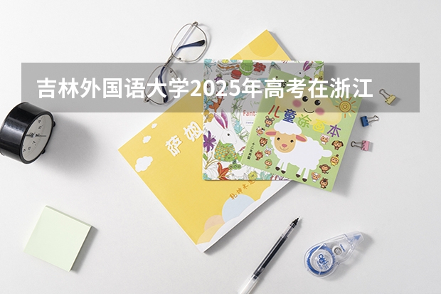 吉林外国语大学2025年高考在浙江投档分数线