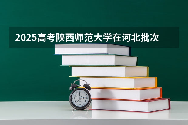 2025高考陕西师范大学在河北批次线差是多少（2026参考）