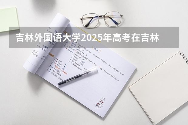 吉林外国语大学2025年高考在吉林投档分数线