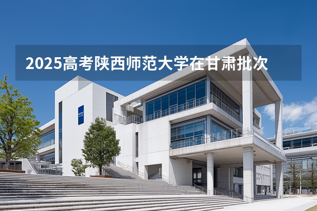 2025高考陕西师范大学在甘肃批次线差是多少（2026参考）