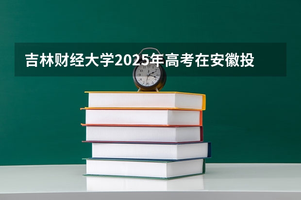 吉林财经大学2025年高考在安徽投档分数线