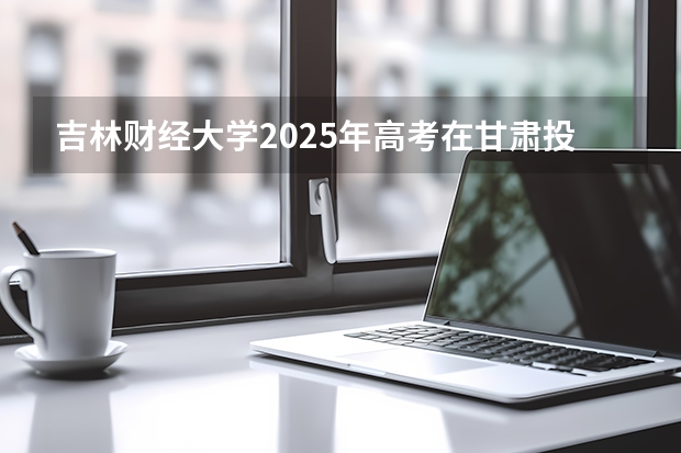 吉林财经大学2025年高考在甘肃投档分数线