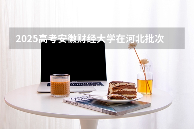 2025高考安徽财经大学在河北批次线差是多少（2026参考）