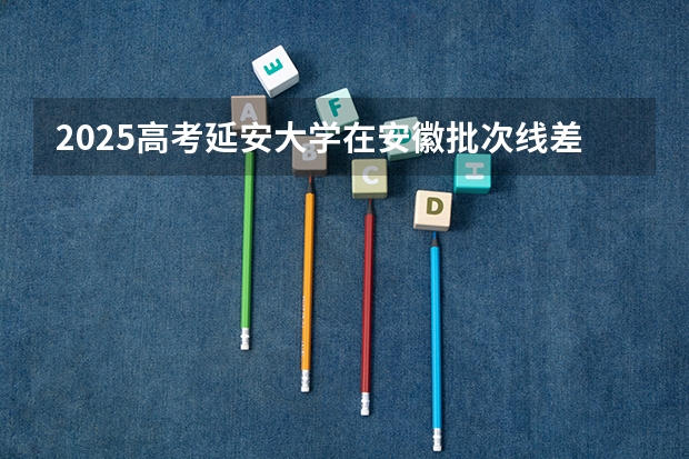 2025高考延安大学在安徽批次线差是多少（2026参考）
