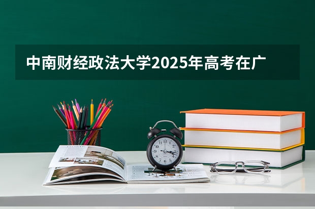 中南财经政法大学2025年高考在广西投档分数线